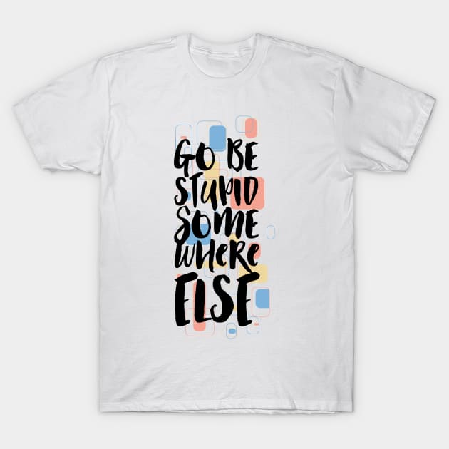 Go Be Stupid Somewhere Else T-Shirt by CoffeeandTeas